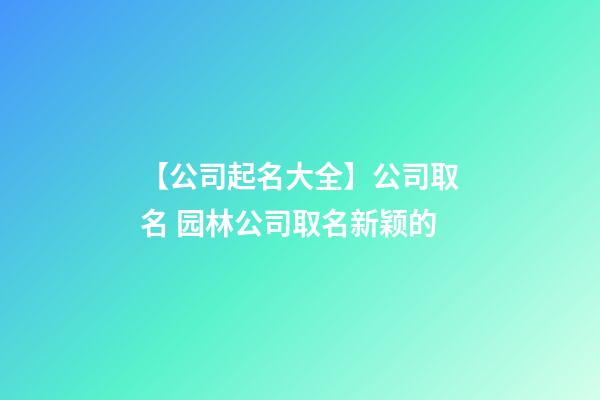 【公司起名大全】公司取名 园林公司取名新颖的-第1张-公司起名-玄机派